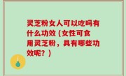 灵芝粉女人可以吃吗有什么功效 (女性可食用灵芝粉，具有哪些功效呢？)