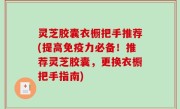 灵芝胶囊衣橱把手推荐(提高免疫力必备！推荐灵芝胶囊，更换衣橱把手指南)