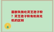 菌群失衡吃灵芝孢子粉？灵芝孢子粉有机和无机的区别