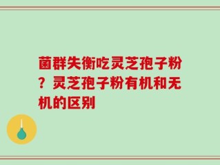 菌群失衡吃灵芝孢子粉？灵芝孢子粉有机和无机的区别