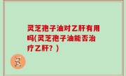 灵芝孢子油对乙肝有用吗(灵芝孢子油能否治疗乙肝？)