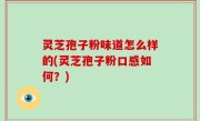 灵芝孢子粉味道怎么样的(灵芝孢子粉口感如何？)