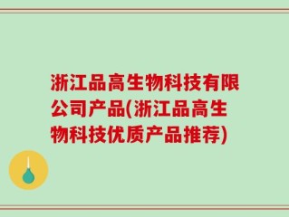 浙江品高生物科技有限公司产品(浙江品高生物科技优质产品推荐)
