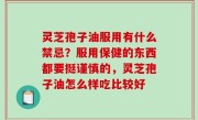 灵芝孢子油服用有什么禁忌？服用保健的东西都要挺谨慎的，灵芝孢子油怎么样吃比较好