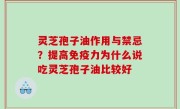 灵芝孢子油作用与禁忌？提高免疫力为什么说吃灵芝孢子油比较好