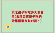 灵芝孢子粉吃多久会管用(食用灵芝孢子粉的效果需要多长时间？)