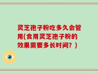 灵芝孢子粉吃多久会管用(食用灵芝孢子粉的效果需要多长时间？)