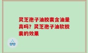 灵芝孢子油胶囊含油量高吗？灵芝孢子油软胶囊的效果