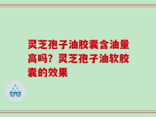 灵芝孢子油胶囊含油量高吗？灵芝孢子油软胶囊的效果