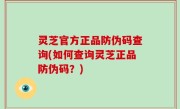 灵芝官方正品防伪码查询(如何查询灵芝正品防伪码？)