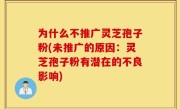 为什么不推广灵芝孢子粉(未推广的原因：灵芝孢子粉有潜在的不良影响)