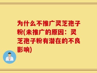 为什么不推广灵芝孢子粉(未推广的原因：灵芝孢子粉有潜在的不良影响)