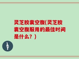灵芝胶囊空腹(灵芝胶囊空腹服用的最佳时间是什么？)