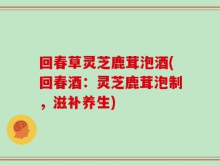 回春草灵芝鹿茸泡酒(回春酒：灵芝鹿茸泡制，滋补养生)