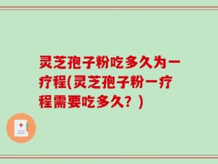 灵芝孢子粉吃多久为一疗程(灵芝孢子粉一疗程需要吃多久？)