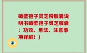 破壁孢子灵芝粉胶囊说明书破壁孢子灵芝胶囊：功效、用法、注意事项详解！)