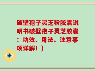 破壁孢子灵芝粉胶囊说明书破壁孢子灵芝胶囊：功效、用法、注意事项详解！)