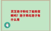 灵芝孢子粉吃了能助觉眠吗？孢子男吃孢子有什么用