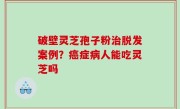 破壁灵芝孢子粉治脱发案例？癌症病人能吃灵芝吗