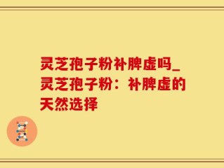 灵芝孢子粉补脾虚吗_灵芝孢子粉：补脾虚的天然选择