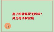 孢子粉就是灵芝粉吗？灵芝孢子粉密度