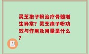 灵芝孢子粉治疗骨髓增生异常？灵芝孢子粉功效与作用及用量是什么？