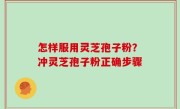 怎样服用灵芝孢子粉？冲灵芝孢子粉正确步骤
