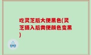 吃灵芝后大便黑色(灵芝摄入后粪便颜色变黑)