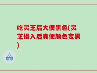 吃灵芝后大便黑色(灵芝摄入后粪便颜色变黑)