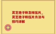 灵芝孢子粉怎样压片_灵芝孢子粉压片方法与技巧详解