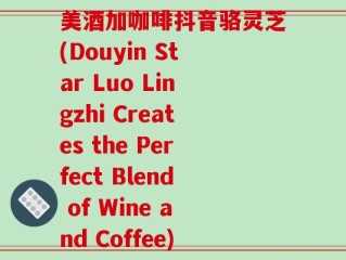 美酒加咖啡抖音骆灵芝(Douyin Star Luo Lingzhi Creates the Perfect Blend of Wine and Coffee)