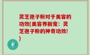 灵芝孢子粉对于美容的功效(美容界新宠：灵芝孢子粉的神奇功效!)