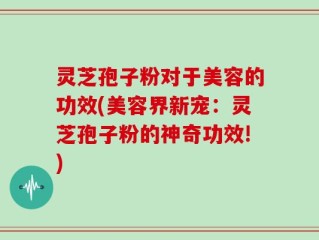 灵芝孢子粉对于美容的功效(美容界新宠：灵芝孢子粉的神奇功效!)