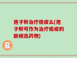 孢子粉治疗癌症么(孢子粉可作为治疗癌症的新候选药物)