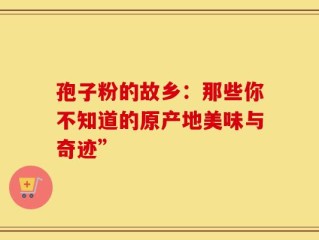 孢子粉的故乡：那些你不知道的原产地美味与奇迹”