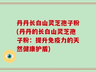 丹丹长白山灵芝孢子粉(丹丹的长白山灵芝孢子粉：提升免疫力的天然健康护盾)