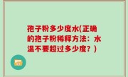 孢子粉多少度水(正确的孢子粉稀释方法：水温不要超过多少度？)