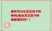 痛风可以吃灵芝孢子粉呢吗(能吃灵芝孢子粉缓解痛风吗？)