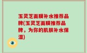 玉灵芝面膜补水推荐品牌(玉灵芝面膜推荐品牌，为你的肌肤补水保湿)