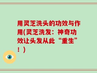 用灵芝洗头的功效与作用(灵芝洗发：神奇功效让头发从此“重生”！)
