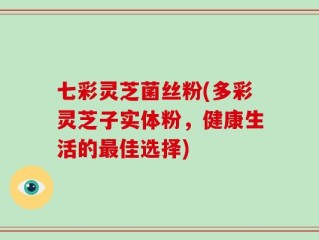 七彩灵芝菌丝粉(多彩灵芝子实体粉，健康生活的最佳选择)