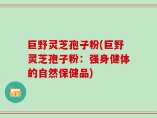 巨野灵芝孢子粉(巨野灵芝孢子粉：强身健体的自然保健品)