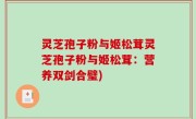 灵芝孢子粉与姬松茸灵芝孢子粉与姬松茸：营养双剑合璧)