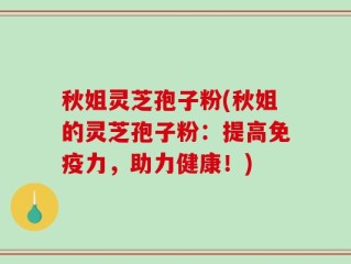 秋姐灵芝孢子粉(秋姐的灵芝孢子粉：提高免疫力，助力健康！)