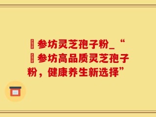 衘参坊灵芝孢子粉_“衘参坊高品质灵芝孢子粉，健康养生新选择”