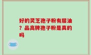 好的灵芝孢子粉有层油？品高牌孢子粉是真的吗