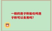 一般的孢子粉能吃吗孢子粉可以食用吗？
