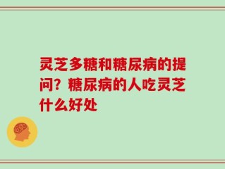 灵芝多糖和糖尿病的提问？糖尿病的人吃灵芝什么好处