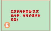 灵芝孢子粉菌袋(灵芝孢子粉：奇异的健康补给品)