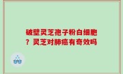 破壁灵芝孢子粉白细胞？灵芝对肺癌有奇效吗